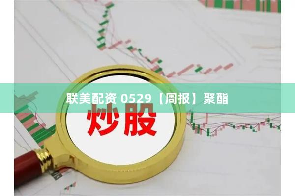 联美配资 0529【周报】聚酯