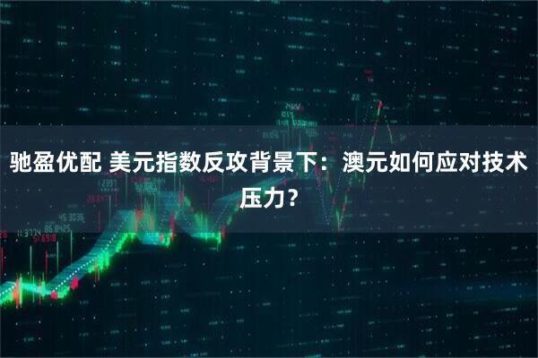 驰盈优配 美元指数反攻背景下：澳元如何应对技术压力？