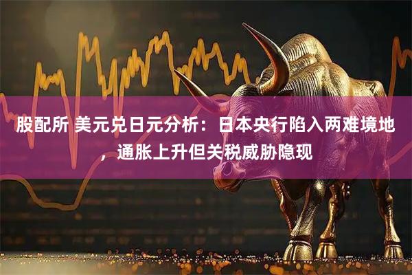 股配所 美元兑日元分析：日本央行陷入两难境地，通胀上升但关税威胁隐现