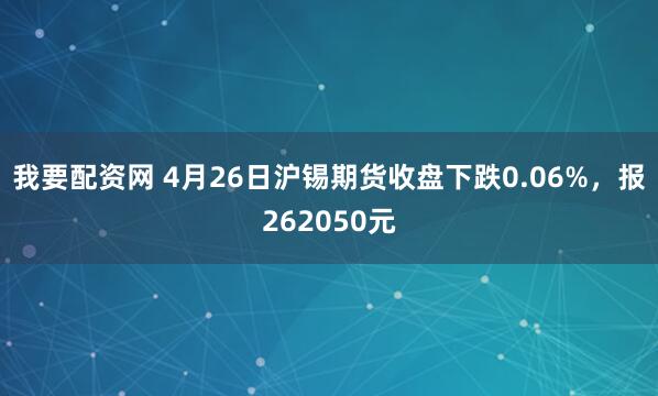 我要配资网 4月26日沪锡期货收盘下跌0.06%，报262050元