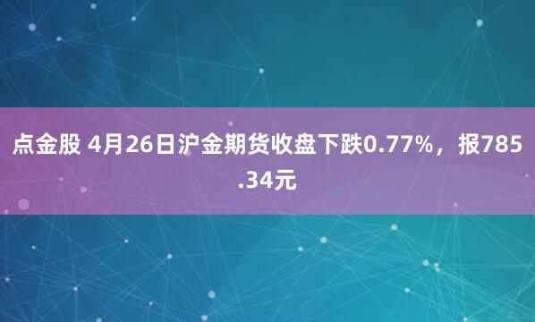 点金股 4月26日沪金期货收盘下跌0.77%，报785.34元
