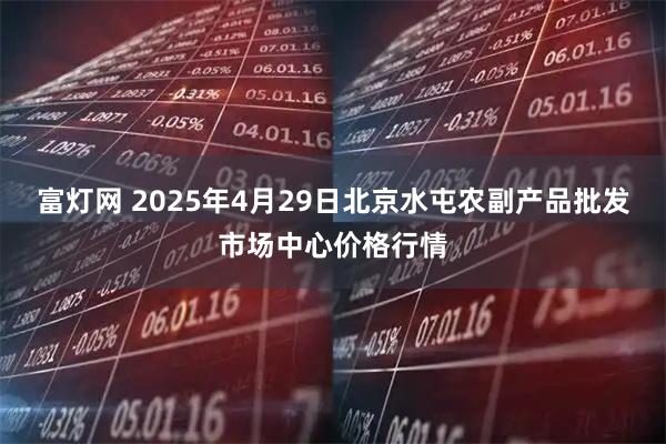 富灯网 2025年4月29日北京水屯农副产品批发市场中心价格行情