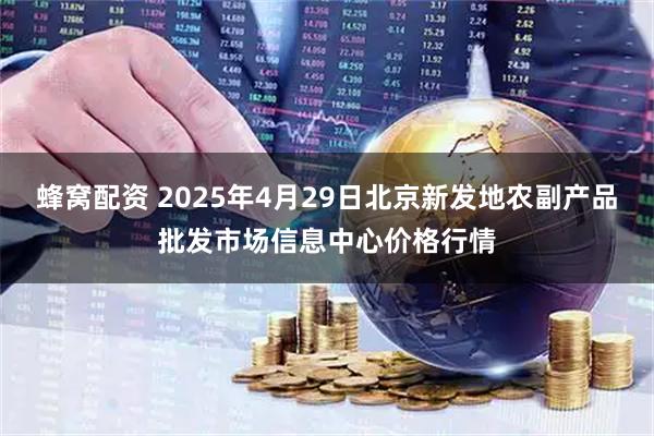 蜂窝配资 2025年4月29日北京新发地农副产品批发市场信息中心价格行情