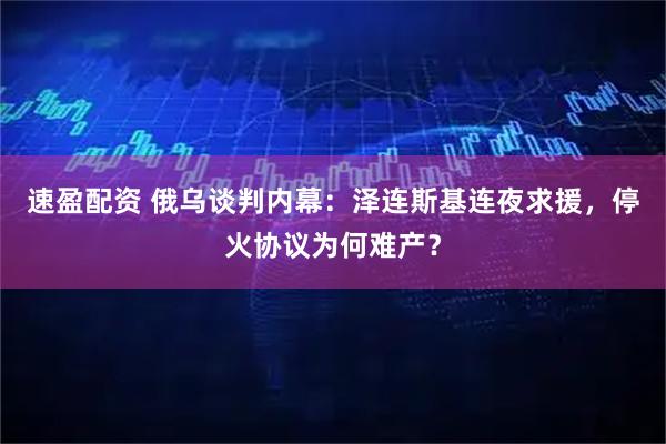 速盈配资 俄乌谈判内幕：泽连斯基连夜求援，停火协议为何难产？