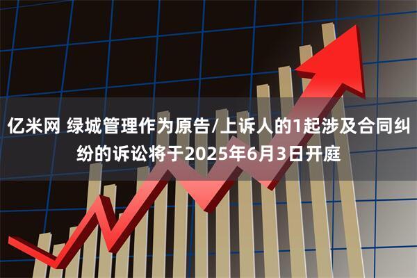 亿米网 绿城管理作为原告/上诉人的1起涉及合同纠纷的诉讼将于2025年6月3日开庭