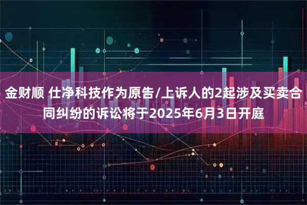 金财顺 仕净科技作为原告/上诉人的2起涉及买卖合同纠纷的诉讼将于2025年6月3日开庭
