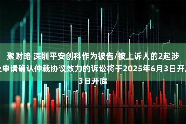 聚财略 深圳平安创科作为被告/被上诉人的2起涉及申请确认仲裁协议效力的诉讼将于2025年6月3日开庭