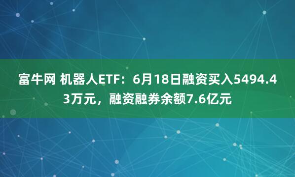 富牛网 机器人ETF：6月18日融资买入5494.43万元，融资融券余额7.6亿元