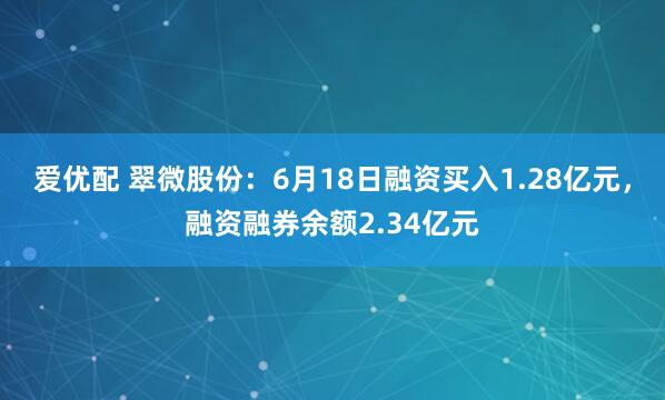 爱优配 翠微股份：6月18日融资买入1.28亿元，融资融券余额2.34亿元
