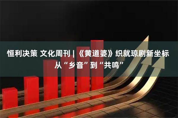 恒利决策 文化周刊 | 《黄道婆》织就琼剧新坐标 从“乡音”到“共鸣”