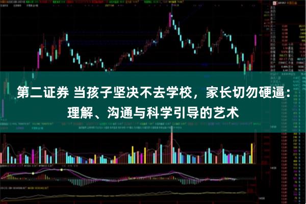 第二证券 当孩子坚决不去学校，家长切勿硬逼：理解、沟通与科学引导的艺术