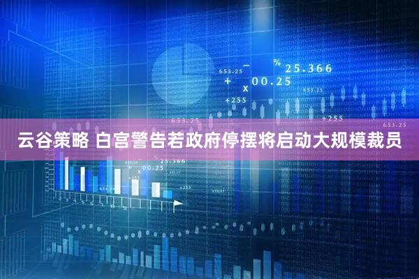 云谷策略 白宫警告若政府停摆将启动大规模裁员