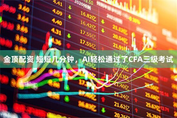 金顶配资 短短几分钟，AI轻松通过了CFA三级考试