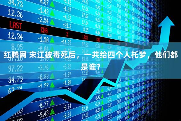 红腾网 宋江被毒死后，一共给四个人托梦，他们都是谁？