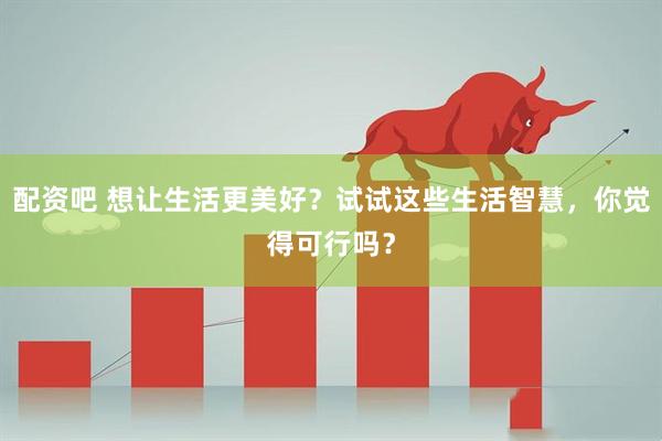 配资吧 想让生活更美好？试试这些生活智慧，你觉得可行吗？