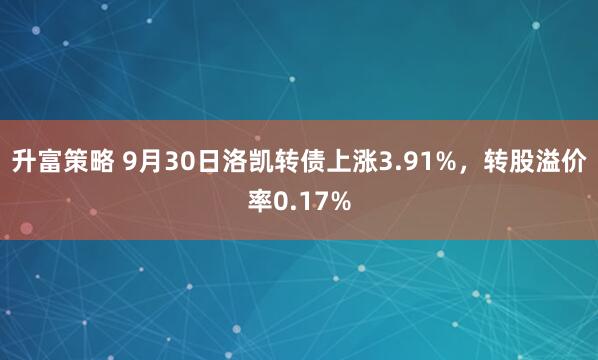 升富策略 9月30日洛凯转债上涨3.91%，转股溢价率0.17%