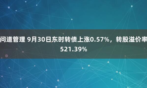 问道管理 9月30日东时转债上涨0.57%，转股溢价率521.39%