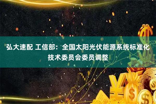 弘大速配 工信部：全国太阳光伏能源系统标准化技术委员会委员调整