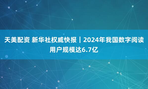 天美配资 新华社权威快报｜2024年我国数字阅读用户规模达6.7亿