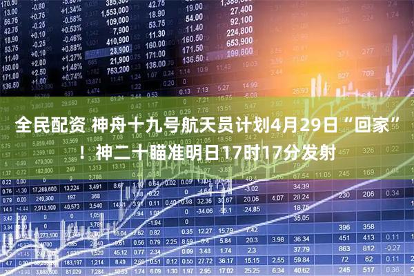 全民配资 神舟十九号航天员计划4月29日“回家”！神二十瞄准明日17时17分发射