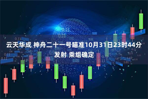 云天华成 神舟二十一号瞄准10月31日23时44分发射 乘组确定