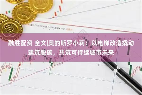 融胜配资 全文|奥的斯罗小莉：以电梯改造撬动建筑脱碳，共筑可持续城市未来