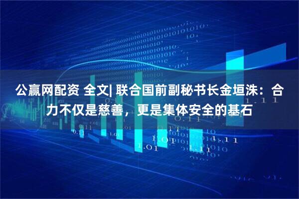 公赢网配资 全文| 联合国前副秘书长金垣洙：合力不仅是慈善，更是集体安全的基石
