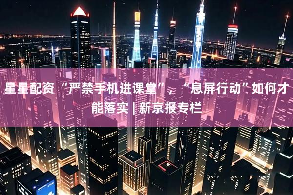 星星配资 “严禁手机进课堂”,“息屏行动”如何才能落实 | 新京报专栏