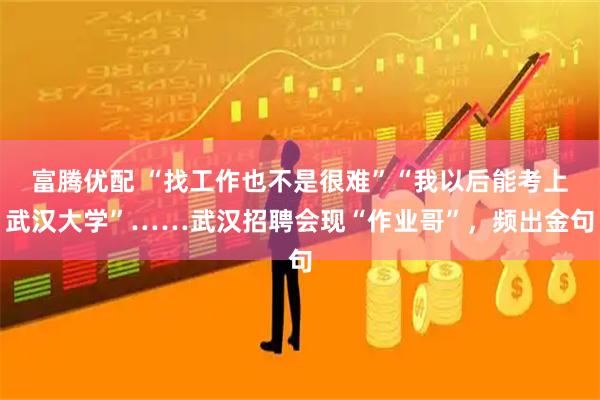 富腾优配 “找工作也不是很难”“我以后能考上武汉大学”……武汉招聘会现“作业哥”，频出金句
