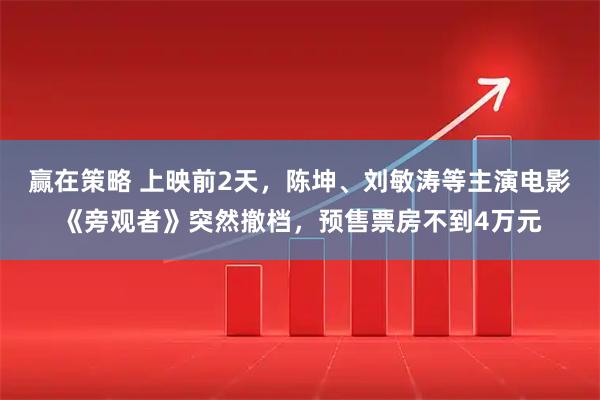 赢在策略 上映前2天，陈坤、刘敏涛等主演电影《旁观者》突然撤档，预售票房不到4万元