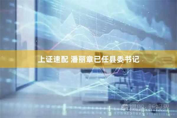 上证速配 潘丽章已任县委书记