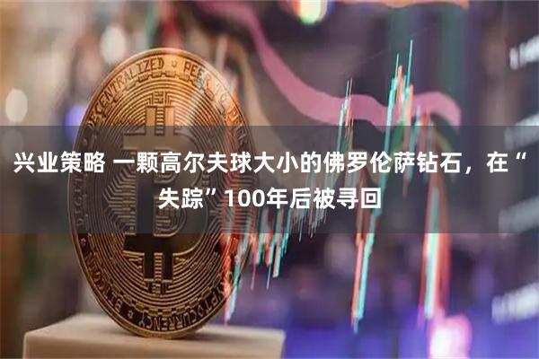 兴业策略 一颗高尔夫球大小的佛罗伦萨钻石，在“失踪”100年后被寻回