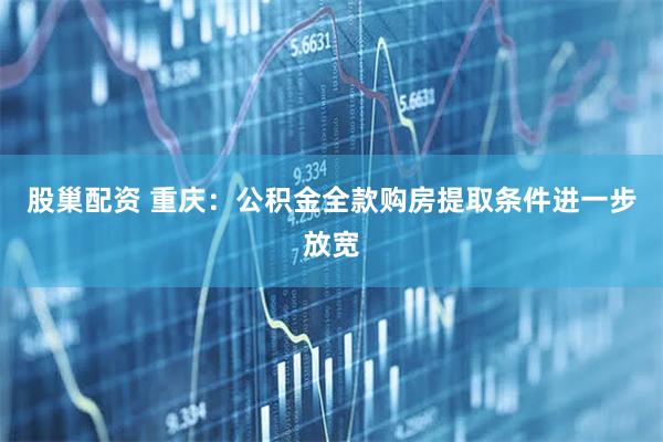 股巢配资 重庆：公积金全款购房提取条件进一步放宽
