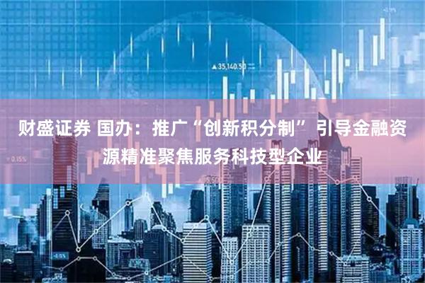 财盛证券 国办：推广“创新积分制” 引导金融资源精准聚焦服务科技型企业