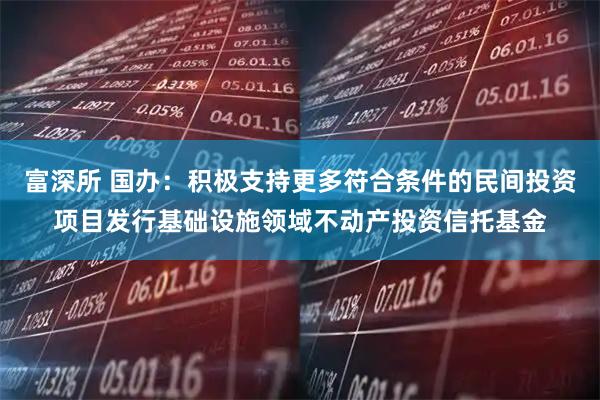 富深所 国办：积极支持更多符合条件的民间投资项目发行基础设施领域不动产投资信托基金
