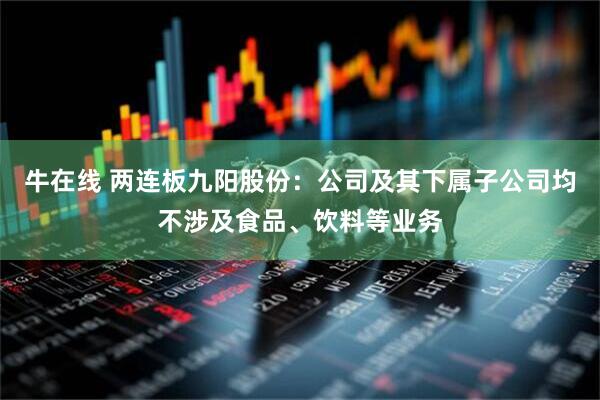 牛在线 两连板九阳股份：公司及其下属子公司均不涉及食品、饮料等业务