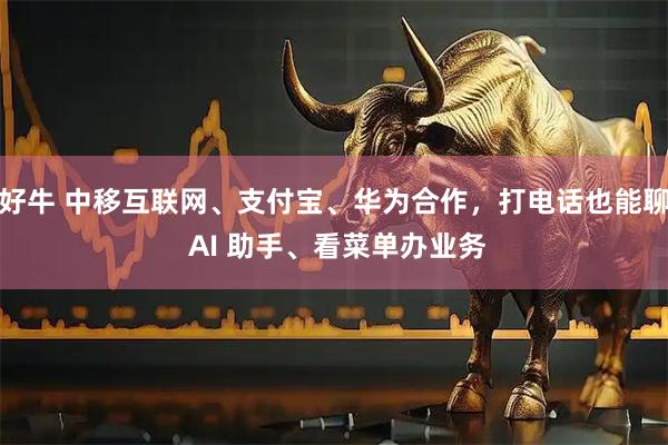 好牛 中移互联网、支付宝、华为合作，打电话也能聊 AI 助手、看菜单办业务
