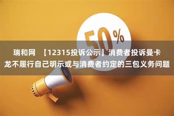 瑞和网  【12315投诉公示】消费者投诉曼卡龙不履行自己明示或与消费者约定的三包义务问题