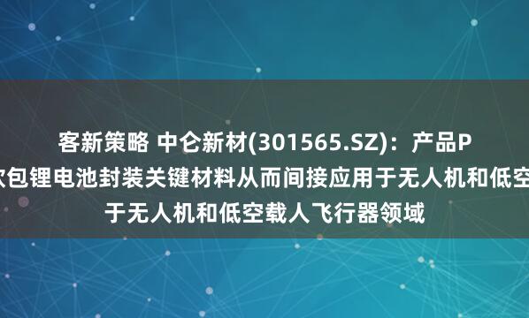客新策略 中仑新材(301565.SZ)：产品PHA锂电膜作为软包锂电池封装关键材料从而间接应用于无人机和低空载人飞行器领域