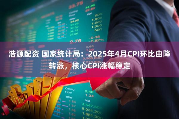 浩源配资 国家统计局：2025年4月CPI环比由降转涨，核心CPI涨幅稳定