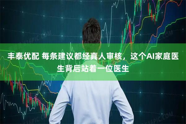 丰泰优配 每条建议都经真人审核，这个AI家庭医生背后站着一位医生