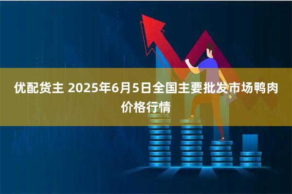 优配货主 2025年6月5日全国主要批发市场鸭肉价格行情
