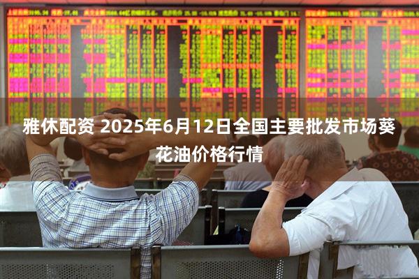 雅休配资 2025年6月12日全国主要批发市场葵花油价格行情