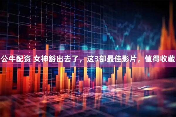 公牛配资 女神豁出去了，这3部最佳影片，值得收藏