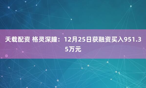 天载配资 格灵深瞳:12月25日获融资买入951.35万元