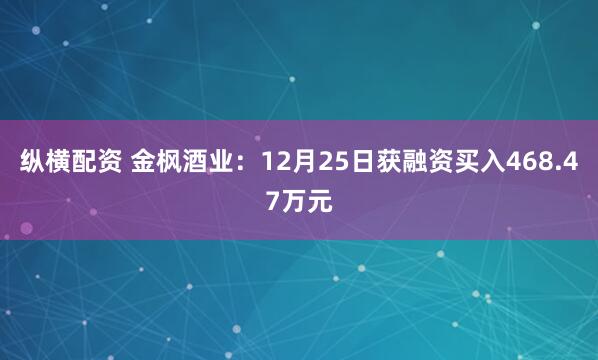 纵横配资 金枫酒业：12月25日获融资买入468.47万元