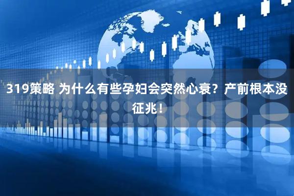 319策略 为什么有些孕妇会突然心衰？产前根本没征兆！