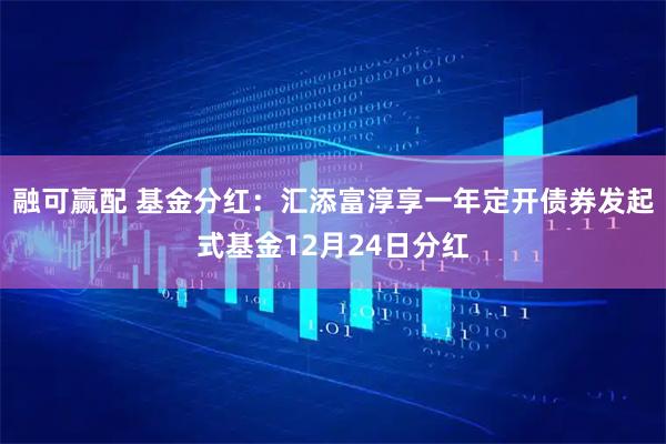 融可赢配 基金分红：汇添富淳享一年定开债券发起式基金12月24日分红