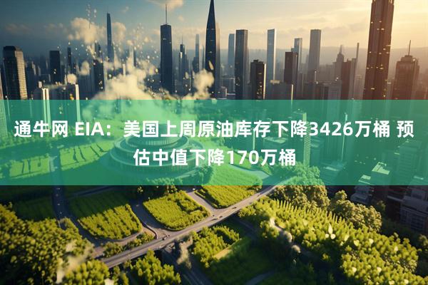 通牛网 EIA：美国上周原油库存下降3426万桶 预估中值下降170万桶