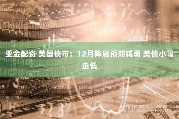亚金配资 美国债市：12月降息预期减弱 美债小幅走低
